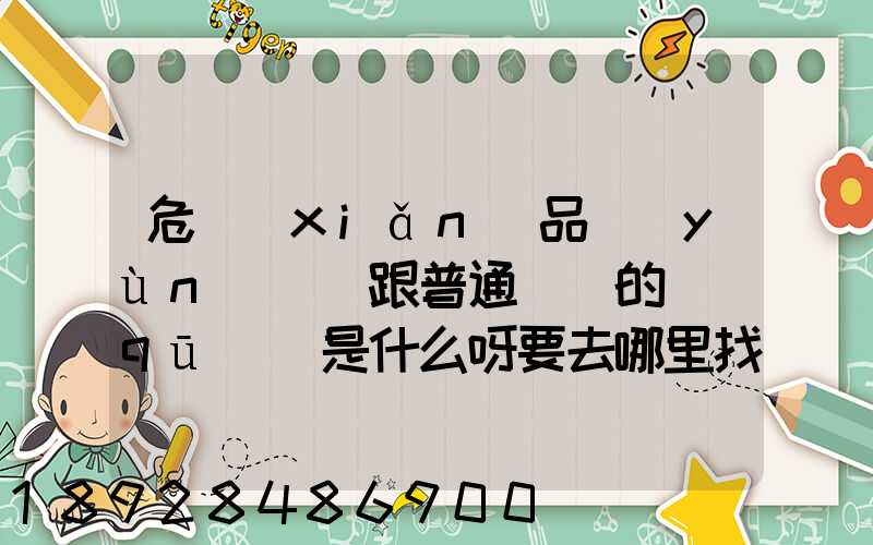危險(xiǎn)品運(yùn)輸車跟普通貨車的區(qū)別是什么呀要去哪里找這種車。